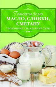 Готовим дома масло, сливки, сметану, творожные и плавленые сыры (Книга)