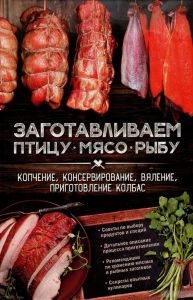 Заготавливаем птицу, мясо, рыбу. Копчение, консервирование, вяление, приготовление колбас (Книга).